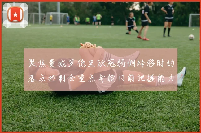 聚焦曼城罗德里欧冠弱侧转移时的落点控制会重点考验门前把握能力