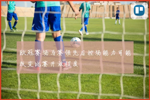 欧冠赛场马赛领先后控场能力可能改变比赛开放程度
