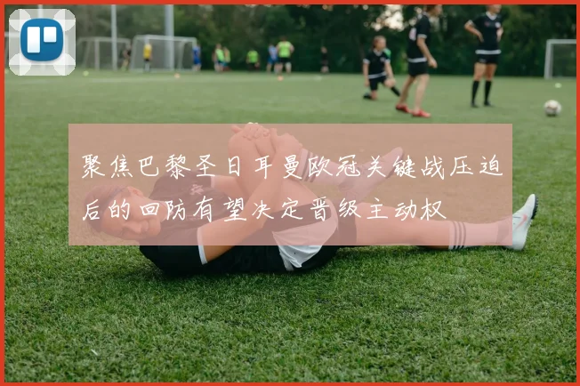 聚焦巴黎圣日耳曼欧冠关键战压迫后的回防有望决定晋级主动权