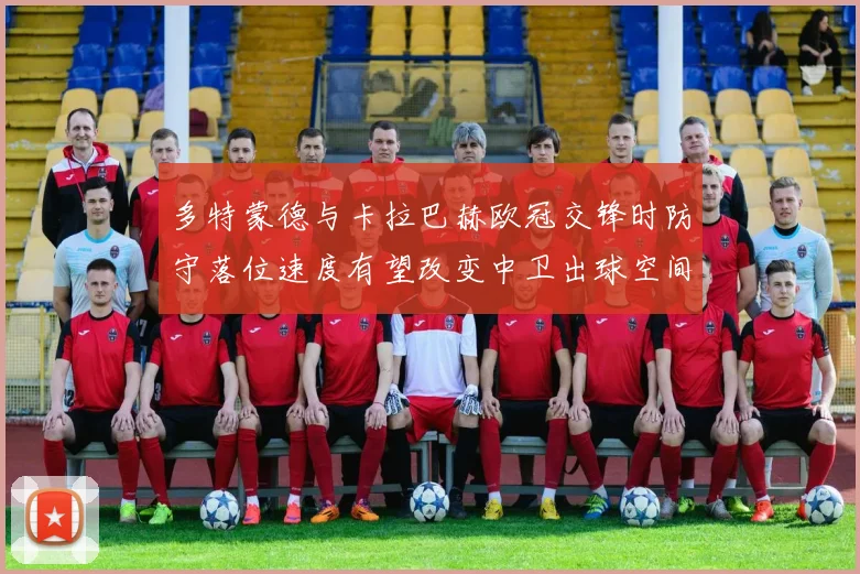 多特蒙德与卡拉巴赫欧冠交锋时防守落位速度有望改变中卫出球空间