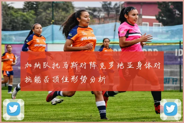 加纳队托马斯对阵克罗地亚身体对抗能否顶住形势分析