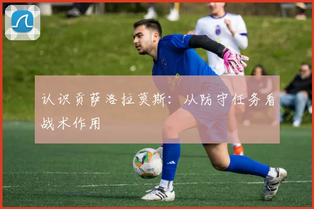 认识贡萨洛拉莫斯：从防守任务看战术作用