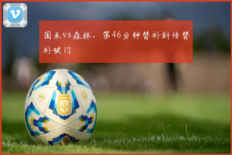 国米vs森林，第46分钟替补斜传替补破门