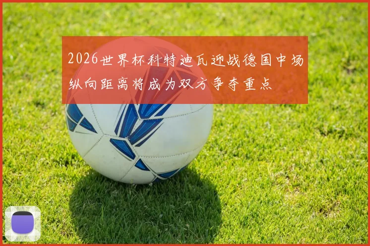 2026世界杯科特迪瓦迎战德国中场纵向距离将成为双方争夺重点