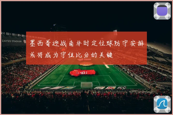 墨西哥迎战南非时定位球防守安排或将成为守住比分的关键