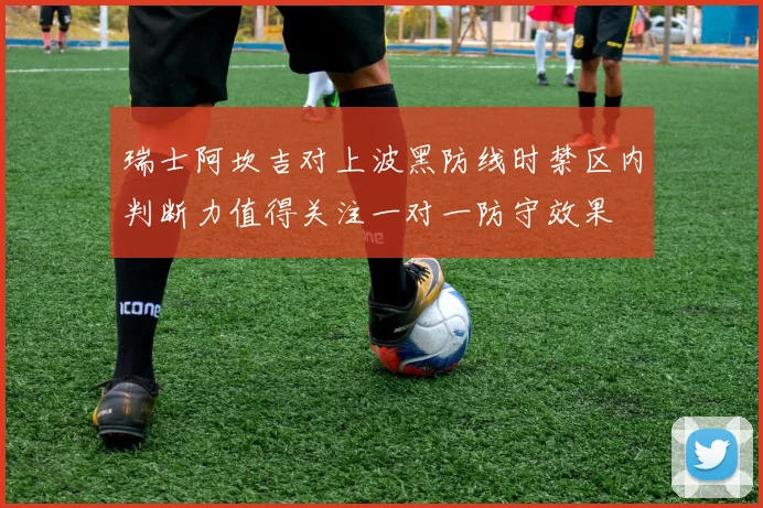 瑞士阿坎吉对上波黑防线时禁区内判断力值得关注一对一防守效果