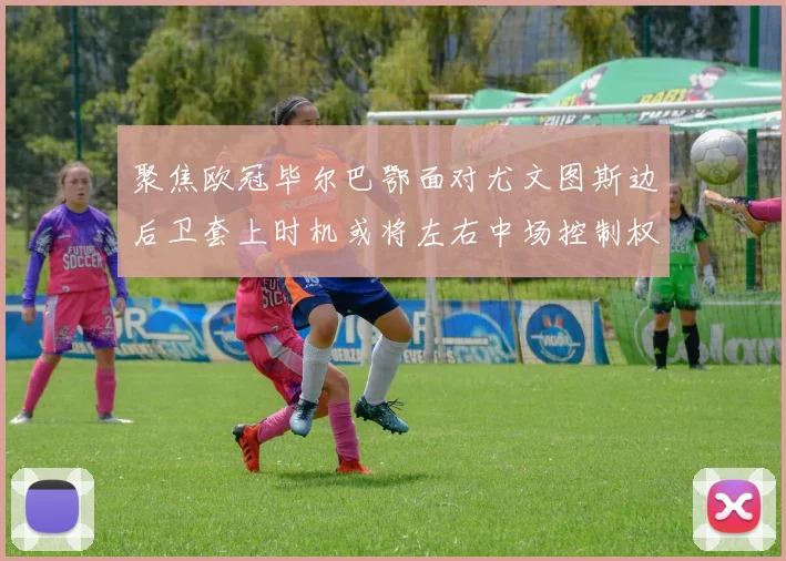 聚焦欧冠毕尔巴鄂面对尤文图斯边后卫套上时机或将左右中场控制权