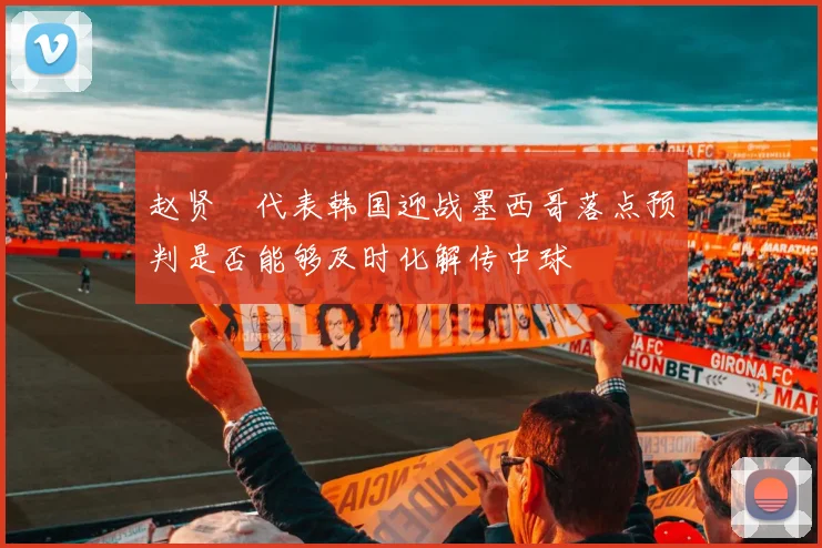 赵贤祐代表韩国迎战墨西哥落点预判是否能够及时化解传中球