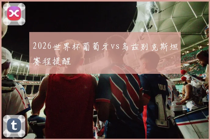 2026世界杯葡萄牙vs乌兹别克斯坦赛程提醒