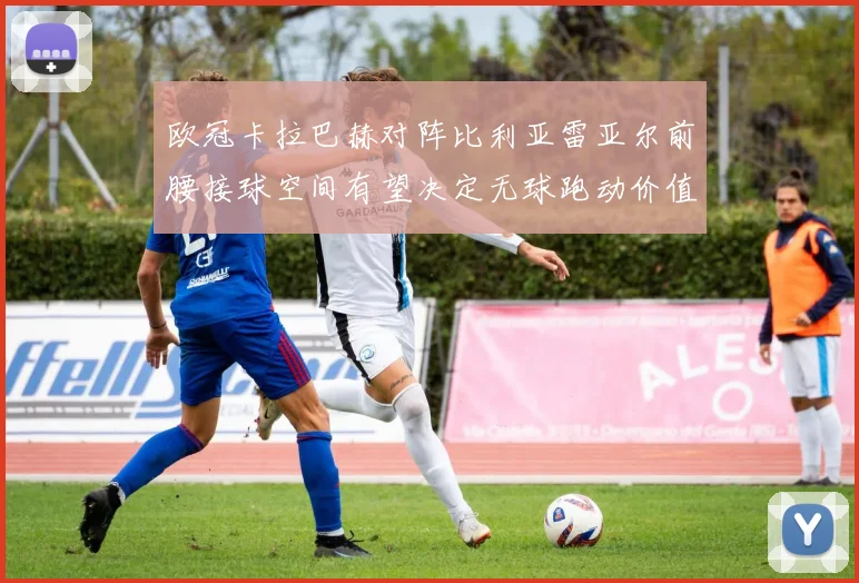 欧冠卡拉巴赫对阵比利亚雷亚尔前腰接球空间有望决定无球跑动价值