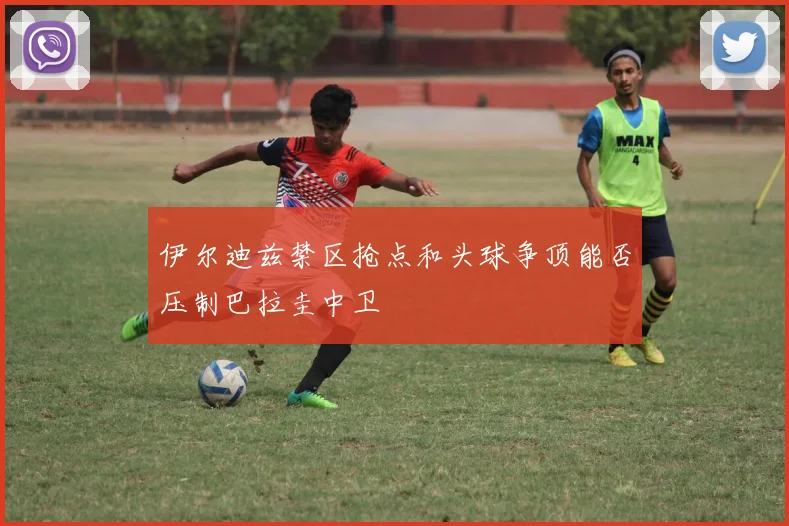 伊尔迪兹禁区抢点和头球争顶能否压制巴拉圭中卫