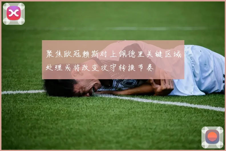聚焦欧冠赖斯对上佩德里关键区域处理或将改变攻守转换节奏