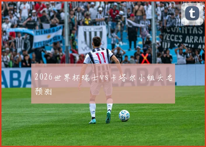 2026世界杯瑞士vs卡塔尔小组头名预测