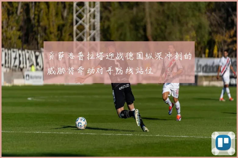 贡萨洛普拉塔迎战德国纵深冲刺的威胁将牵动对手防线站位