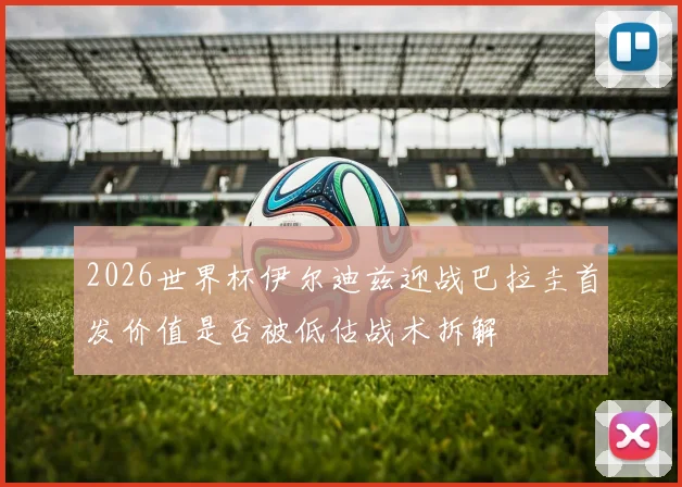 2026世界杯伊尔迪兹迎战巴拉圭首发价值是否被低估战术拆解