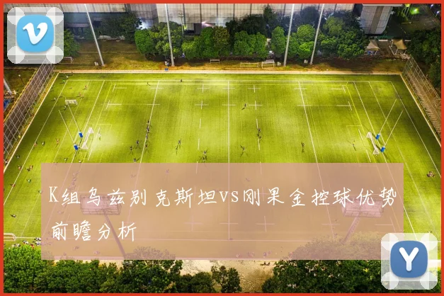K组乌兹别克斯坦vs刚果金控球优势前瞻分析
